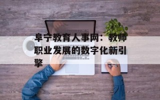 阜宁教育人事网：教师职业发展的数字化新引擎