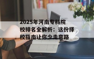 2025年河南专科院校排名全解析：这份择校指南让你少走弯路