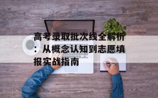 高考录取批次线全解析：从概念认知到志愿填报实战指南