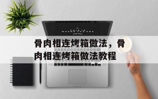 骨肉相连烤箱做法，骨肉相连烤箱做法教程