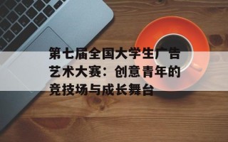 第七届全国大学生广告艺术大赛：创意青年的竞技场与成长舞台