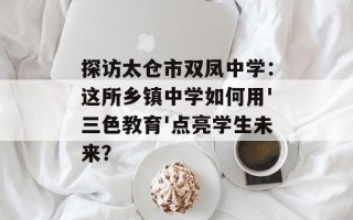探访太仓市双凤中学：这所乡镇中学如何用'三色教育'点亮学生未来？