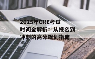 2025年GRE考试时间全解析：从报名到冲刺的高分规划指南