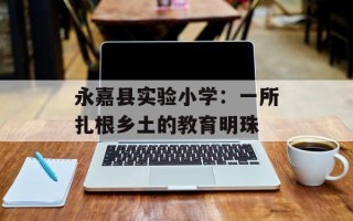 永嘉县实验小学：一所扎根乡土的教育明珠