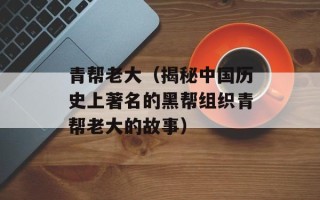 青帮老大（揭秘中国历史上著名的黑帮组织青帮老大的故事）