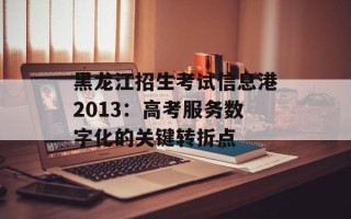 黑龙江招生考试信息港2013：高考服务数字化的关键转折点