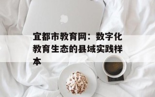 宜都市教育网：数字化教育生态的县域实践样本