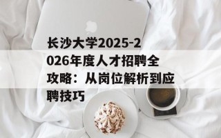 长沙大学2025-2026年度人才招聘全攻略：从岗位解析到应聘技巧