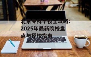 北京专科学校全攻略：2025年最新院校盘点与择校指南