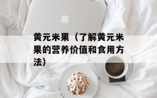 黄元米果（了解黄元米果的营养价值和食用方法）