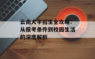 云南大学招生全攻略：从报考条件到校园生活的深度解析