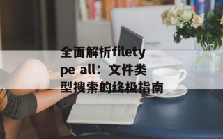 全面解析filetype all：文件类型搜索的终极指南