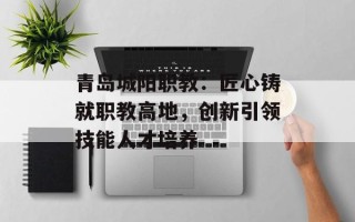 青岛城阳职教：匠心铸就职教高地，创新引领技能人才培养