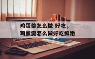 鸡蛋羹怎么做 好吃，鸡蛋羹怎么做好吃鲜嫩