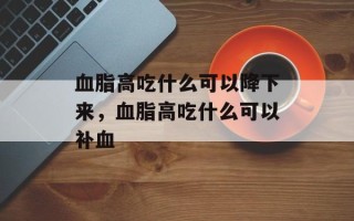 血脂高吃什么可以降下来，血脂高吃什么可以补血