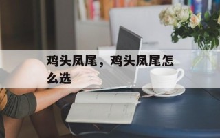 鸡头凤尾，鸡头凤尾怎么选