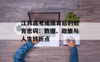 江苏高考成绩背后的教育密码：数据、政策与人生转折点