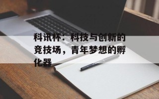 科讯杯：科技与创新的竞技场，青年梦想的孵化器