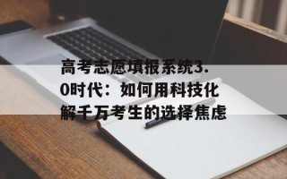 高考志愿填报系统3.0时代：如何用科技化解千万考生的选择焦虑