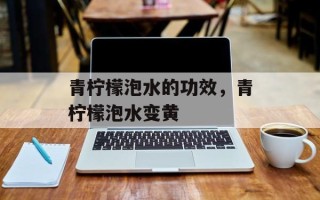 青柠檬泡水的功效，青柠檬泡水变黄