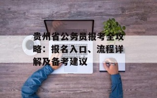 贵州省公务员报考全攻略：报名入口、流程详解及备考建议