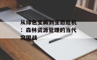 从绿色宝藏到生态危机：森林资源管理的当代突围战