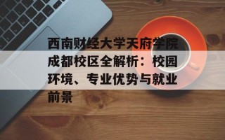 西南财经大学天府学院成都校区全解析：校园环境、专业优势与就业前景