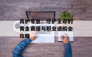 高护专业：守护生命的黄金赛道与职业进阶全攻略