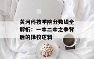 黄河科技学院分数线全解析：一本二本之争背后的择校逻辑