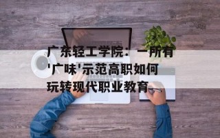 广东轻工学院：一所有'广味'示范高职如何玩转现代职业教育