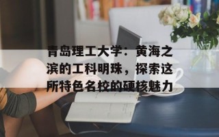 青岛理工大学：黄海之滨的工科明珠，探索这所特色名校的硬核魅力