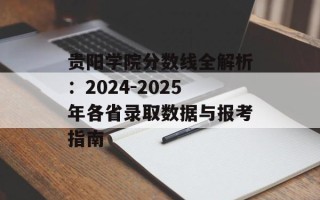 贵阳学院分数线全解析：2024-2025年各省录取数据与报考指南