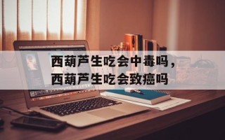 西葫芦生吃会中毒吗，西葫芦生吃会致癌吗
