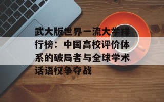 武大版世界一流大学排行榜：中国高校评价体系的破局者与全球学术话语权争夺战