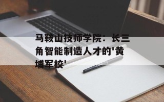 马鞍山技师学院：长三角智能制造人才的'黄埔军校'