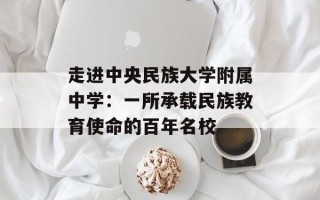 走进中央民族大学附属中学：一所承载民族教育使命的百年名校