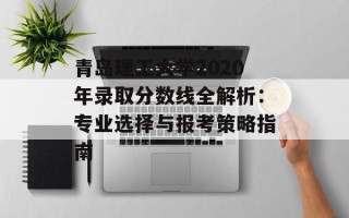 青岛理工大学2020年录取分数线全解析：专业选择与报考策略指南