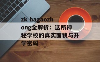 zk hagaozhong全解析：这所神秘学校的真实面貌与升学密码