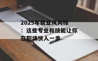 2025年就业风向标：这些专业和技能让你在职场快人一步