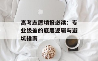 高考志愿填报必读：专业级差的底层逻辑与避坑指南