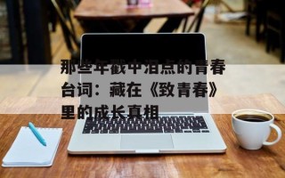 那些年戳中泪点的青春台词：藏在《致青春》里的成长真相