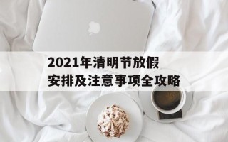 2021年清明节放假安排及注意事项全攻略