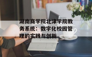 湖南商学院北津学院教务系统：数字化校园管理的实践与创新