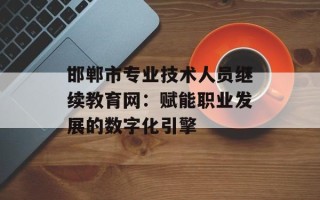 邯郸市专业技术人员继续教育网：赋能职业发展的数字化引擎
