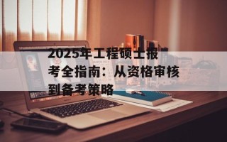 2025年工程硕士报考全指南：从资格审核到备考策略