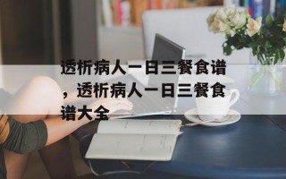 透析病人一日三餐食谱，透析病人一日三餐食谱大全