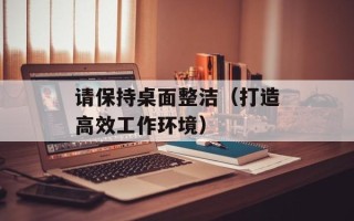 请保持桌面整洁（打造高效工作环境）