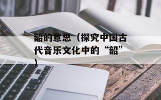 韶的意思（探究中国古代音乐文化中的“韶”）