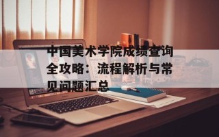 中国美术学院成绩查询全攻略：流程解析与常见问题汇总
