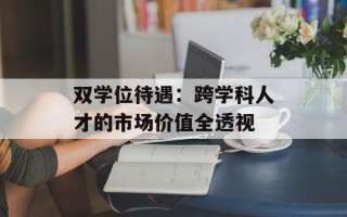双学位待遇：跨学科人才的市场价值全 *** 